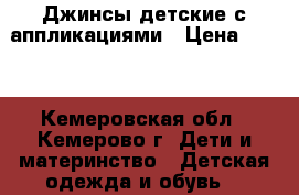 Джинсы детские с аппликациями › Цена ­ 600 - Кемеровская обл., Кемерово г. Дети и материнство » Детская одежда и обувь   